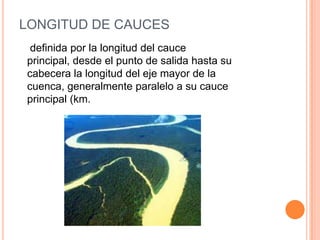 LONGITUD DE CAUCES
definida por la longitud del cauce
principal, desde el punto de salida hasta su
cabecera la longitud del eje mayor de la
cuenca, generalmente paralelo a su cauce
principal (km.

 