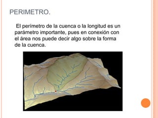 PERIMETRO.
El perímetro de la cuenca o la longitud es un
parámetro importante, pues en conexión con
el área nos puede decir algo sobre la forma
de la cuenca.

 