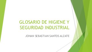 GLOSARIO DE HIGIENE Y 
SEGURIDAD INDUSTRIAL 
JOHAN SEBASTIAN SANTOS ALZATE 
 