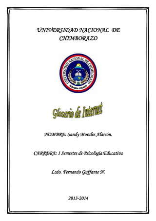 UNIVERSIDAD NACIONAL DE
CHIMBORAZO

NOMBRE: Sandy Morales Alarcón.

CARRERA: I Semestre de Psicología Educativa

Lcdo. Fernando Guffante N.

2013-2014

 