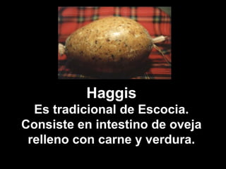 Haggis
Es tradicional de Escocia.
Consiste en intestino de oveja
relleno con carne y verdura.
 
