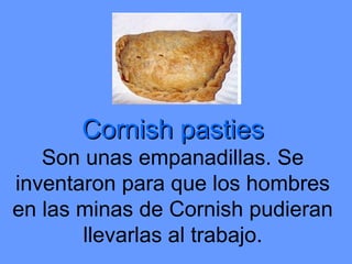 Cornish pastiesCornish pasties
Son unas empanadillas. Se
inventaron para que los hombres
en las minas de Cornish pudieran
llevarlas al trabajo.
 