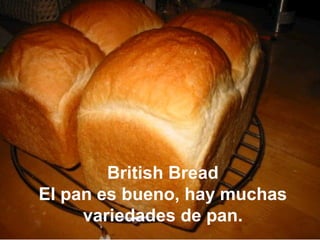 British Bread
El pan es bueno, hay muchas
variedades de pan.
 