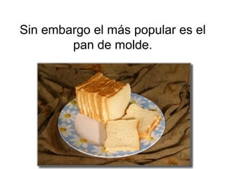 Sin embargo el más popular es el
pan de molde.
 