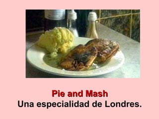 Pie and MashPie and Mash
Una especialidad de Londres.
 