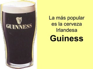 La más popular
es la cerveza
Irlandesa
Guiness
 