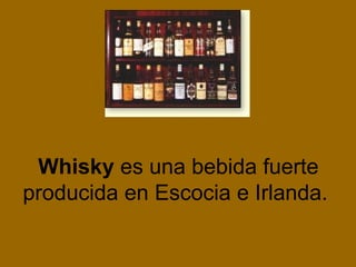 Whisky es una bebida fuerte
producida en Escocia e Irlanda.
 