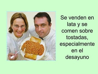 Se venden en
lata y se
comen sobre
tostadas,
especialmente
en el
desayuno
 