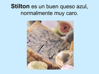 Stilton es un buen queso azul,
normalmente muy caro.
 