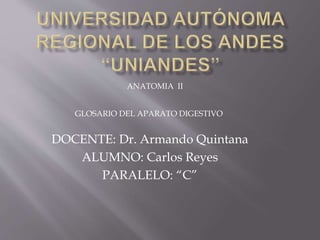 DOCENTE: Dr. Armando Quintana
ALUMNO: Carlos Reyes
PARALELO: “C”
GLOSARIO DEL APARATO DIGESTIVO
ANATOMIA II
 