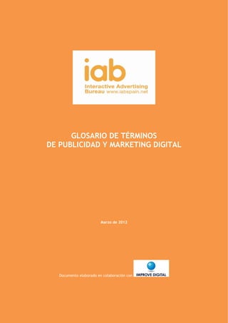  

 




          GLOSARIO DE TÉRMINOS
    DE PUBLICIDAD Y MARKETING DIGITAL




                             Marzo de 2012




       Documento elaborado en colaboración con



                                                 1 

 
 
