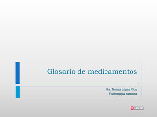 Glosario de medicamentos
Ma. Teresa López Ríos
Fisioterapia cardiaca
 