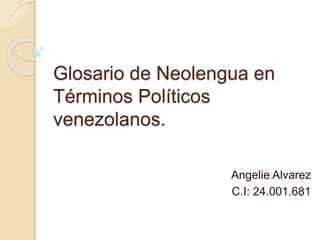 Glosario de Neolengua en
Términos Políticos
venezolanos.
Angelie Alvarez
C.I: 24.001.681
 