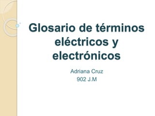 Glosario de términos
eléctricos y
electrónicos
Adriana Cruz
902 J.M
 