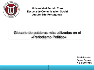 Universidad Fermín Toro
Escuela de Comunicación Social
Araure-Edo-Portuguesa
Glosario de palabras más utilizadas en el
«Periodismo Político»
Participante:
Pérez Carmen
C.I: 23052795
 