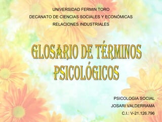 UNIVERSIDAD FERMIN TORO
DECANATO DE CIENCIAS SOCIALES Y ECONÓMICAS
         RELACIONES INDUSTRIALES




                                    PSICOLOGIA SOCIAL
                                   JOSARI VALDERRAMA
                                       C.I.: V-21.126.796
 