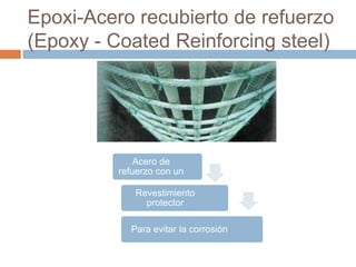 Epoxi-Acero recubierto de refuerzo
(Epoxy - Coated Reinforcing steel)




              Acero de
          refuerzo con un

             Revestimiento
               protector

            Para evitar la corrosión
 
