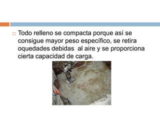    Todo relleno se compacta porque así se
    consigue mayor peso específico, se retira
    oquedades debidas al aire y se proporciona
    cierta capacidad de carga.
 