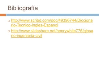 Bibliografía
   http://www.scribd.com/doc/49396744/Dicciona
    rio-Tecnico-Ingles-Espanol
   http://www.slideshare.net/henrywhite776/glosa
    rio-ingenieria-civil
 