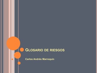 GLOSARIO DE RIESGOS 
Carlos Andrés Marroquín 
 