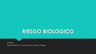 RIESGO BIOLOGICO 
Glosario 
Presentado Por : Alvaro Antonio Arrieta Villegas 
 