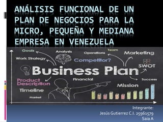 ANÁLISIS FUNCIONAL DE UN
PLAN DE NEGOCIOS PARA LA
MICRO, PEQUEÑA Y MEDIANA
EMPRESA EN VENEZUELA
Integrante:
Jesús Gutierrez C.I. 25961579
SaiaA
 