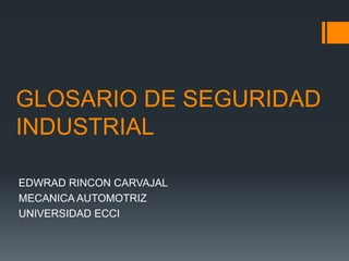 GLOSARIO DE SEGURIDAD 
INDUSTRIAL 
EDWRAD RINCON CARVAJAL 
MECANICA AUTOMOTRIZ 
UNIVERSIDAD ECCI 
 