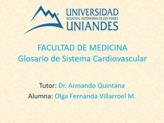 FACULTAD DE MEDICINA
Glosario de Sistema Cardiovascular
Tutor: Dr. Armando Quintana
Alumna: Olga Fernanda Villarroel M.
 