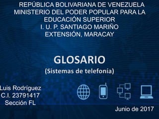 REPÚBLICA BOLIVARIANA DE VENEZUELA
MINISTERIO DEL PODER POPULAR PARA LA
EDUCACIÓN SUPERIOR
I. U. P. SANTIAGO MARIÑO
EXTENSIÓN, MARACAY
Luis Rodríguez
C.I. 23791417
Sección FL
Junio de 2017
 