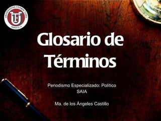 Glosario de T érminos Periodismo Especializado: Pol ítico SAIA Ma. de los  Ángeles Castillo 