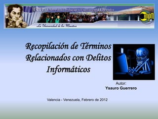 Recopilación de Términos
Relacionados con Delitos
      Informáticos
                                              Autor:
                                         Ysauro Guerrero

      Valencia - Venezuela, Febrero de 2012
 