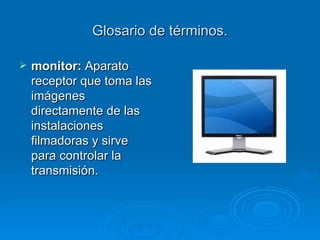 Glosario de términos. monitor:  Aparato receptor que toma las imágenes directamente de las instalaciones filmadoras y sirve para controlar la transmisión. 