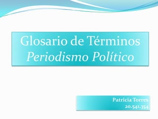 Glosario de Términos
Periodismo Político

Patricia Torres
20.541.354

 
