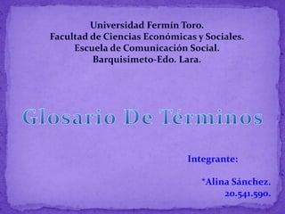 Integrante:
*Alina Sánchez.
20.541.590.
Universidad Fermín Toro.
Facultad de Ciencias Económicas y Sociales.
Escuela de Comunicación Social.
Barquisimeto-Edo. Lara.
 