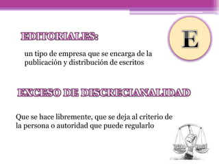 Que se hace libremente, que se deja al criterio de
la persona o autoridad que puede regularlo
un tipo de empresa que se encarga de la
publicación y distribución de escritos
 