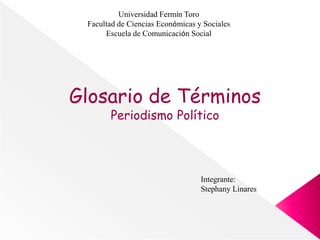Universidad Fermín Toro 
Facultad de Ciencias Económicas y Sociales 
Escuela de Comunicación Social 
Glosario de Términos 
Periodismo Político 
Integrante: 
Stephany Linares 
 