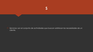 S
 Servicios: son el conjunto de actividades que buscan satisfacer las necesidades de un
cliente.
 