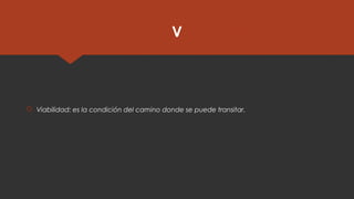 V
 Viabilidad: es la condición del camino donde se puede transitar.
 