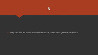 N
 Negociación:  es un esfuerzo de interacción orientado a generar beneficios
 