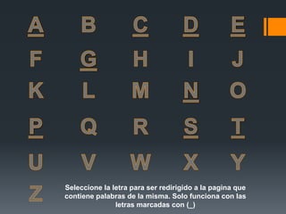 Seleccione la letra para ser redirigido a la pagina que
contiene palabras de la misma. Solo funciona con las
letras marcadas con (_)
 