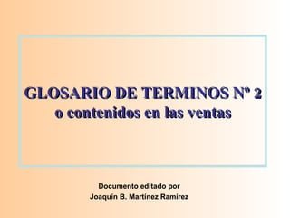 GLOSARIO DE TERMINOS Nº 2 o contenidos en las ventas Documento editado por Joaquín B. Martínez Ramírez 