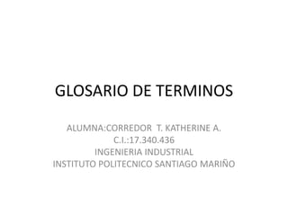 GLOSARIO DE TERMINOS
ALUMNA:CORREDOR T. KATHERINE A.
C.I.:17.340.436
INGENIERIA INDUSTRIAL
INSTITUTO POLITECNICO SANTIAGO MARIÑO
 