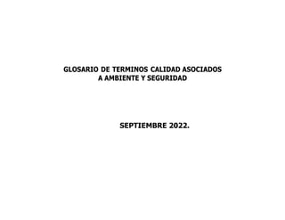GLOSARIO DE TERMINOS CALIDAD ASOCIADOS
A AMBIENTE Y SEGURIDAD
SEPTIEMBRE 2022.
 
