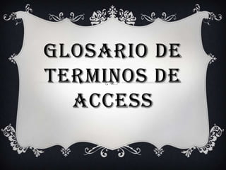 GLOSARIO DE
TERMINOS DE
ACCESS

 