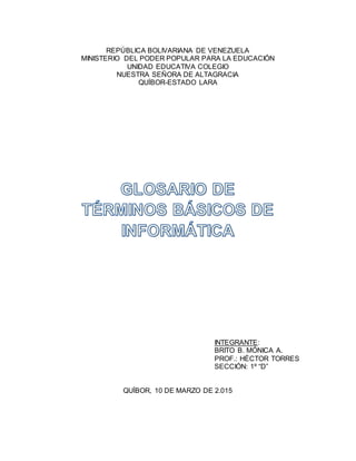 REPÚBLICA BOLIVARIANA DE VENEZUELA
MINISTERIO DEL PODER POPULAR PARA LA EDUCACIÓN
UNIDAD EDUCATIVA COLEGIO
NUESTRA SEÑORA DE ALTAGRACIA
QUÍBOR-ESTADO LARA
INTEGRANTE:
BRITO B. MÓNICA A.
PROF.: HÉCTOR TORRES
SECCIÓN: 1º “D”
QUÍBOR, 10 DE MARZO DE 2.015
 