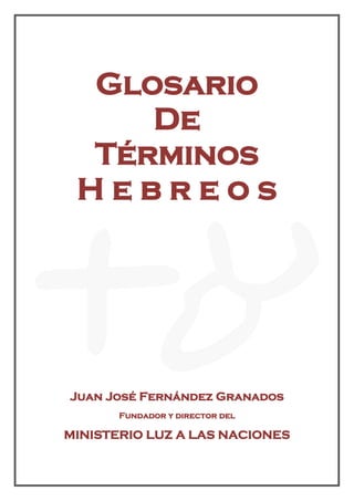Glosario
De
Términos
H e b r e o s







Juan José Fernández Granados
Fundador y director del
MINISTERIO LUZ A LAS NACIONES
 