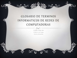 GLOSARIO DE TERMINOS
INFORMATICOS DE REDES DE
COMPUTADORAS
NOMBRE: Rodrigo Albán
CURSO: 3ro Ad. Sistemas
FECHA: 09/06/2014
 