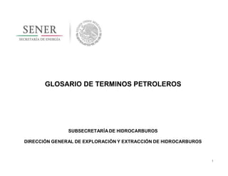 1
GLOSARIO DE TERMINOS PETROLEROS
SUBSECRETARÍA DE HIDROCARBUROS
DIRECCIÓN GENERAL DE EXPLORACIÓN Y EXTRACCIÓN DE HIDROCAR...
