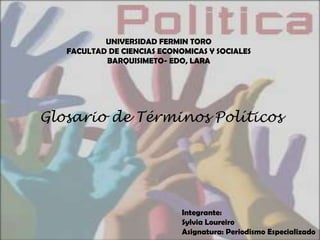 UNIVERSIDAD FERMIN TORO
   FACULTAD DE CIENCIAS ECONOMICAS Y SOCIALES
           BARQUISIMETO- EDO, LARA




Glosario de Términos Políticos




                             Integrante:
                             Sylvia Loureiro
                             Asignatura: Periodismo Especializado
 