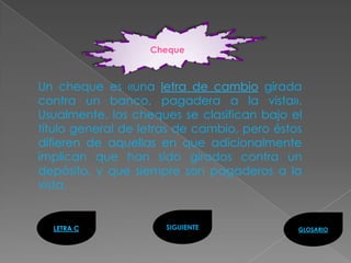 Cheque



Un cheque es «una letra de cambio girada
contra un banco, pagadera a la vista».
Usualmente, los cheques se clasifican bajo el
título general de letras de cambio, pero éstos
difieren de aquellas en que adicionalmente
implican que han sido girados contra un
depósito, y que siempre son pagaderos a la
vista.


  LETRA C             SIGUIENTE              GLOSARIO
 